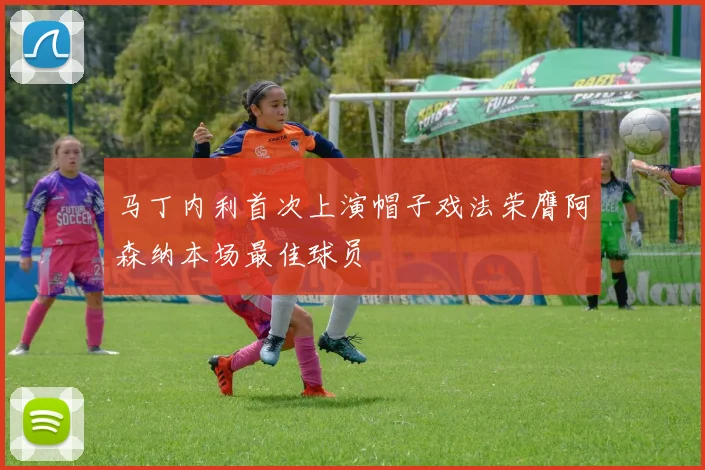 马丁内利首次上演帽子戏法荣膺阿森纳本场最佳球员