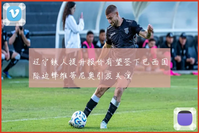 辽宁铁人提升报价有望签下巴西国际边锋维蒂尼奥引发关注