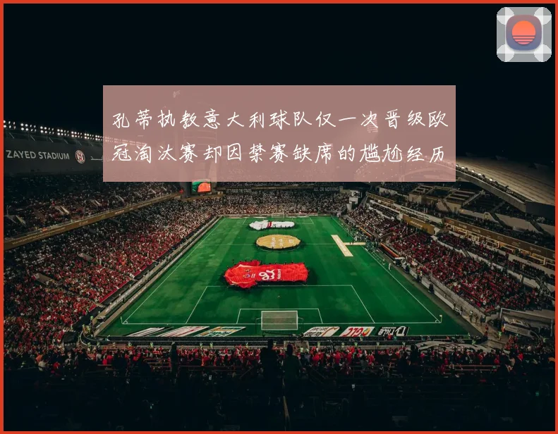 孔蒂执教意大利球队仅一次晋级欧冠淘汰赛却因禁赛缺席的尴尬经历