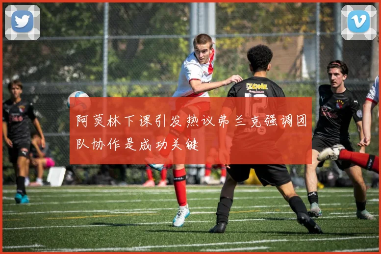 阿莫林下课引发热议弗兰克强调团队协作是成功关键