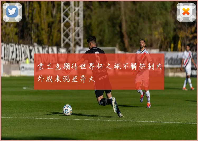 索兰克期待世界杯之旅不解热刺内外战表现差异大
