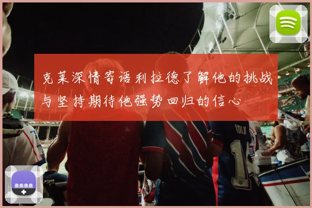 克莱深情寄语利拉德了解他的挑战与坚持期待他强势回归的信心