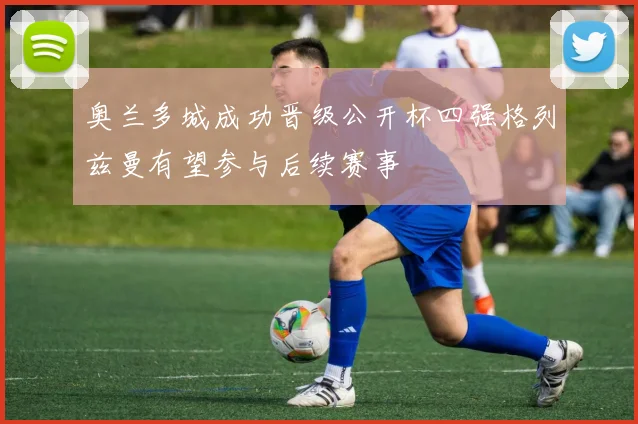 奥兰多城成功晋级公开杯四强格列兹曼有望参与后续赛事