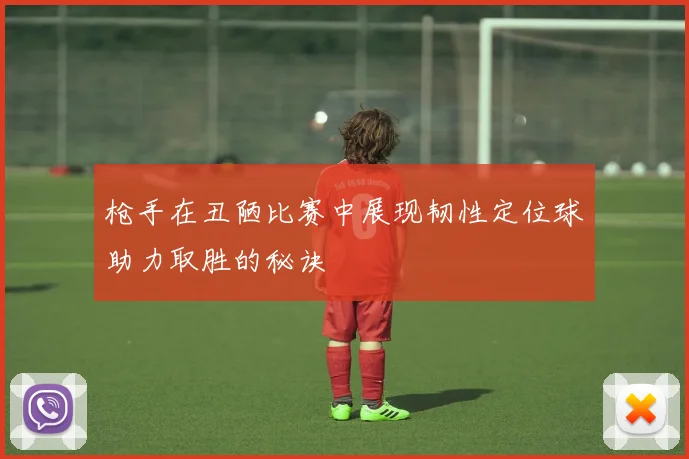 枪手在丑陋比赛中展现韧性定位球助力取胜的秘诀