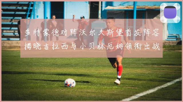 多特蒙德对阵沃尔夫斯堡首发阵容揭晓吉拉西与小贝林厄姆领衔出战