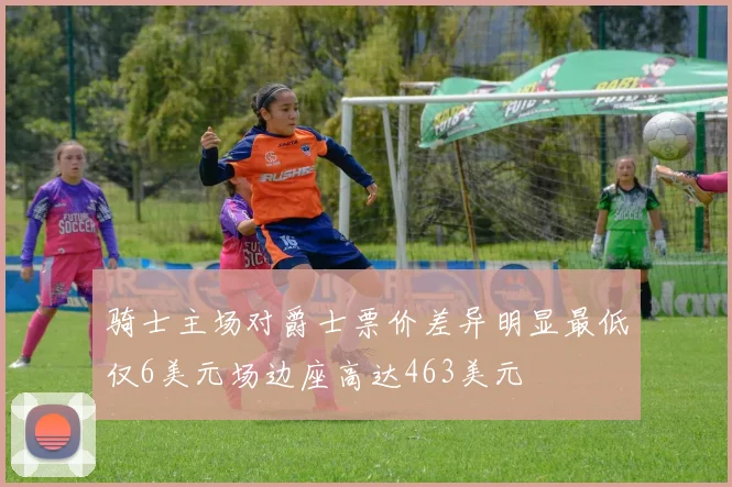 骑士主场对爵士票价差异明显最低仅6美元场边座高达463美元