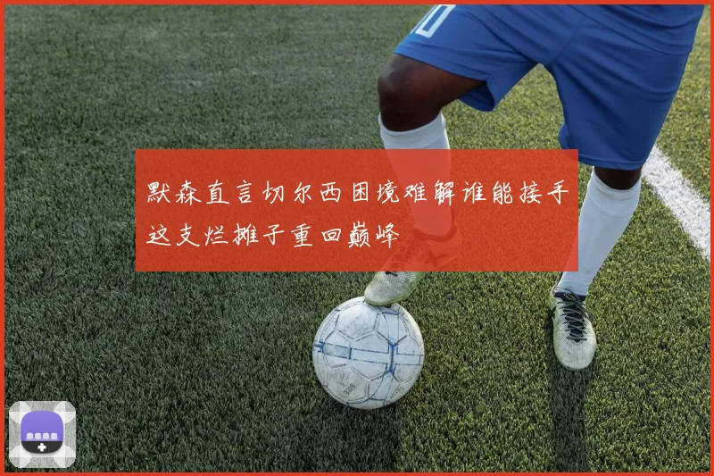 默森直言切尔西困境难解谁能接手这支烂摊子重回巅峰