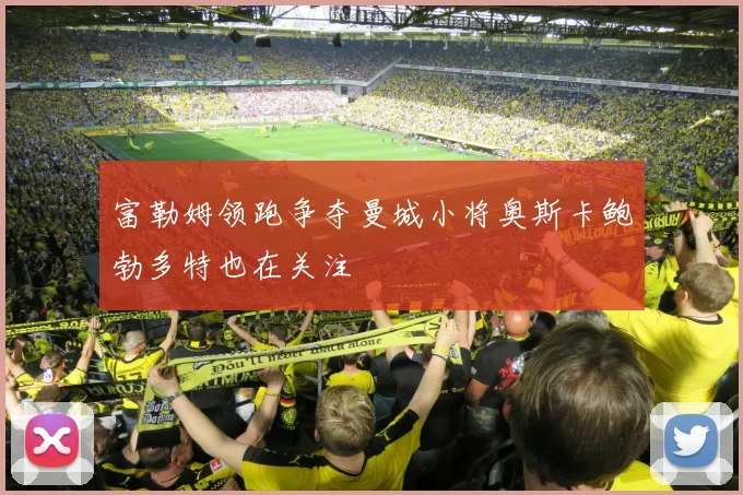 富勒姆领跑争夺曼城小将奥斯卡鲍勃多特也在关注