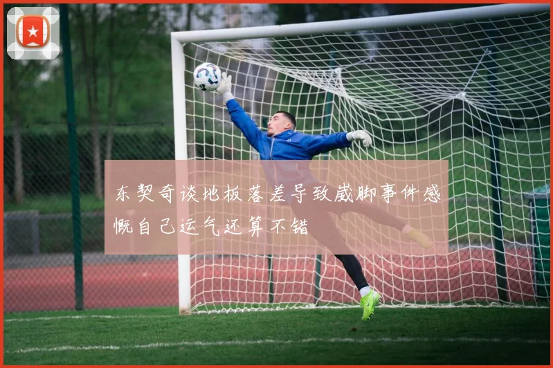 东契奇谈地板落差导致崴脚事件感慨自己运气还算不错